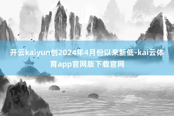 开云kaiyun创2024年4月份以来新低-kai云体育app官网版下载官网