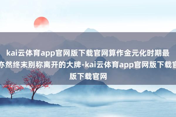 kai云体育app官网版下载官网算作金元化时期最贵亦然终末别称离开的大牌-kai云体育app官网版下载官网