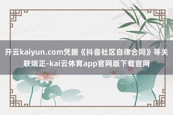 开云kaiyun.com凭据《抖音社区自律合同》等关联端正-kai云体育app官网版下载官网
