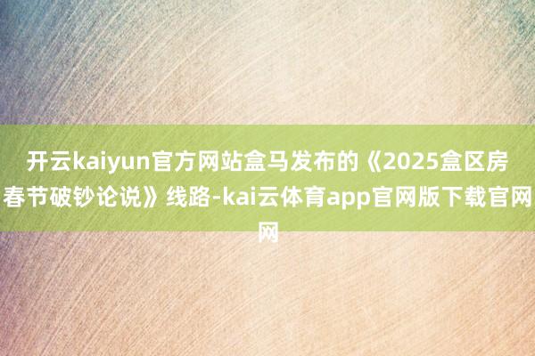 开云kaiyun官方网站盒马发布的《2025盒区房春节破钞论说》线路-kai云体育app官网版下载官网