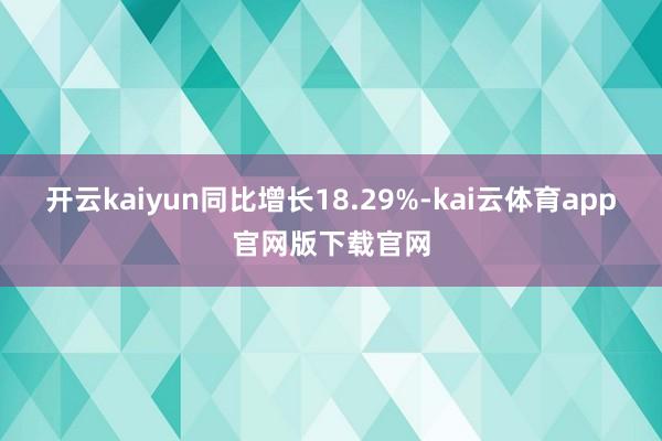 开云kaiyun同比增长18.29%-kai云体育app官网版下载官网