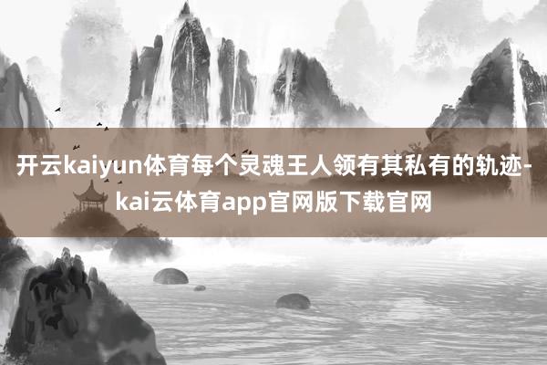开云kaiyun体育每个灵魂王人领有其私有的轨迹-kai云体育app官网版下载官网