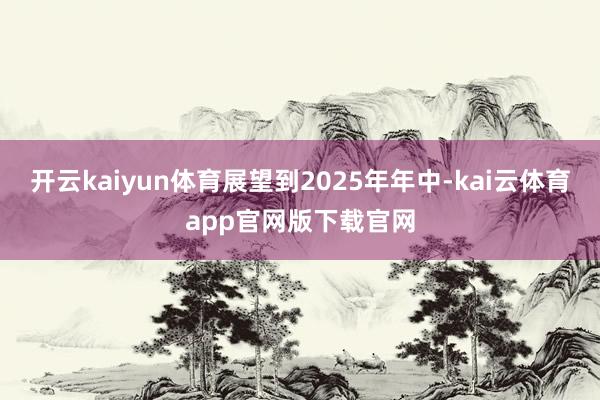 开云kaiyun体育展望到2025年年中-kai云体育app官网版下载官网