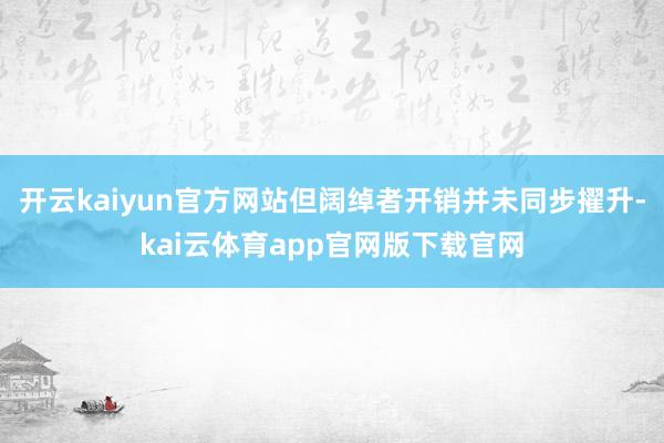 开云kaiyun官方网站但阔绰者开销并未同步擢升-kai云体育app官网版下载官网
