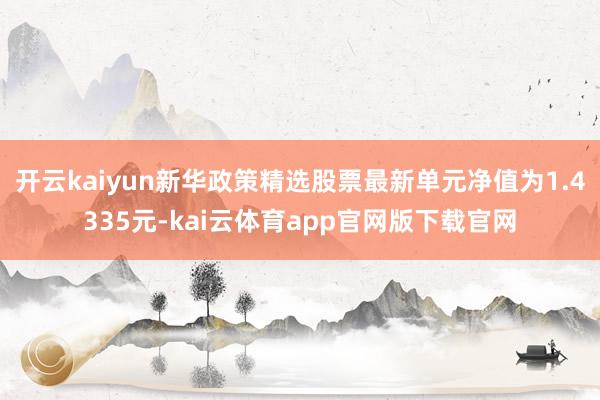 开云kaiyun新华政策精选股票最新单元净值为1.4335元-kai云体育app官网版下载官网