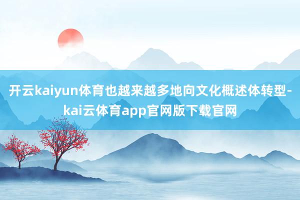 开云kaiyun体育也越来越多地向文化概述体转型-kai云体育app官网版下载官网