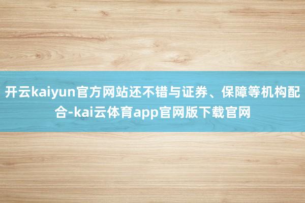 开云kaiyun官方网站还不错与证券、保障等机构配合-kai云体育app官网版下载官网