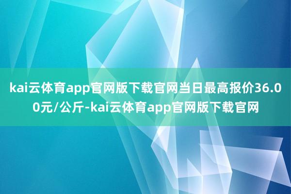 kai云体育app官网版下载官网当日最高报价36.00元/公斤-kai云体育app官网版下载官网