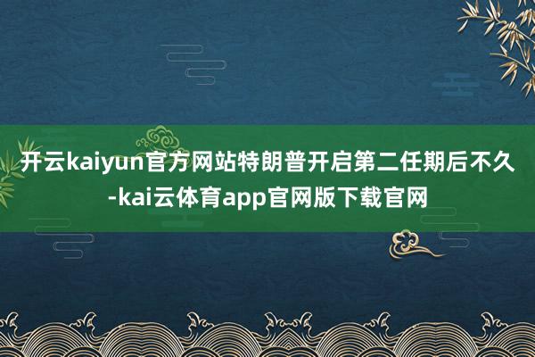 开云kaiyun官方网站　　特朗普开启第二任期后不久-kai云体育app官网版下载官网