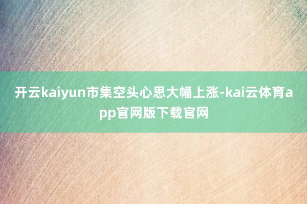 开云kaiyun市集空头心思大幅上涨-kai云体育app官网版下载官网