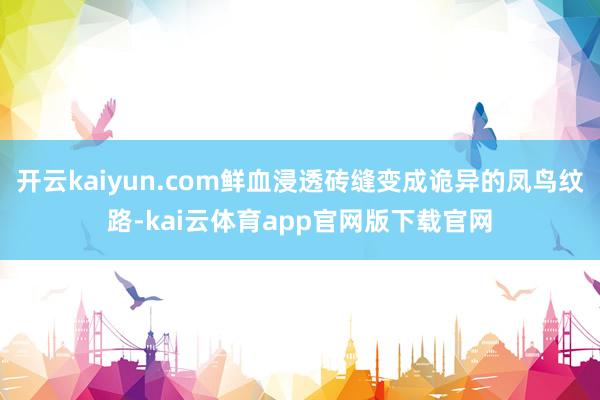 开云kaiyun.com鲜血浸透砖缝变成诡异的凤鸟纹路-kai云体育app官网版下载官网