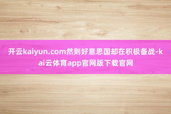 开云kaiyun.com然则好意思国却在积极备战-kai云体育app官网版下载官网