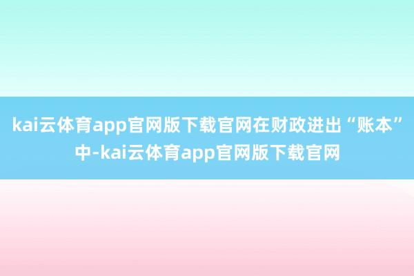 kai云体育app官网版下载官网在财政进出“账本”中-kai云体育app官网版下载官网