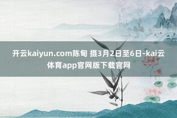 开云kaiyun.com陈甸 摄3月2日至6日-kai云体育app官网版下载官网