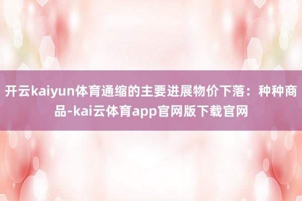 开云kaiyun体育通缩的主要进展物价下落：种种商品-kai云体育app官网版下载官网