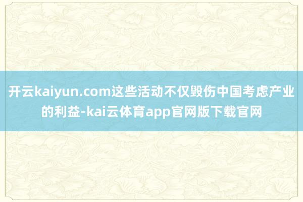 开云kaiyun.com这些活动不仅毁伤中国考虑产业的利益-kai云体育app官网版下载官网