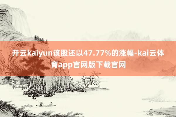 开云kaiyun该股还以47.77%的涨幅-kai云体育app官网版下载官网