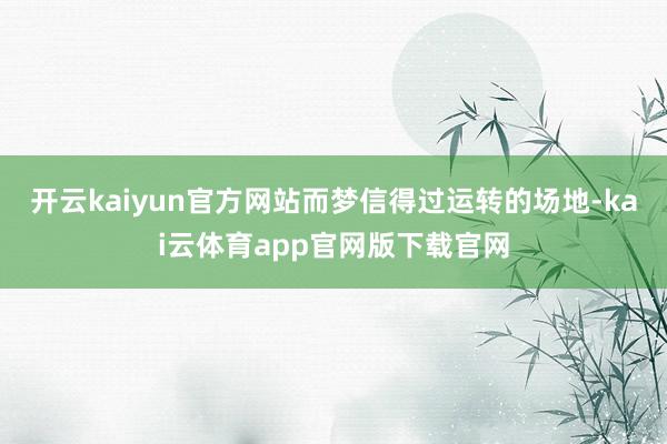 开云kaiyun官方网站而梦信得过运转的场地-kai云体育app官网版下载官网
