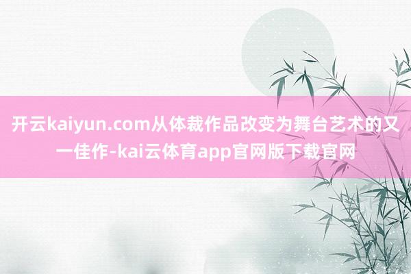 开云kaiyun.com从体裁作品改变为舞台艺术的又一佳作-kai云体育app官网版下载官网