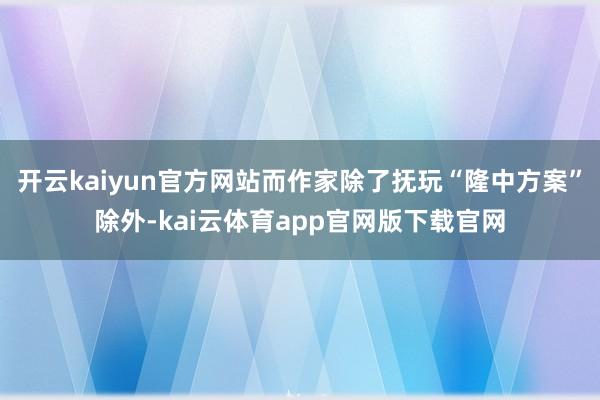 开云kaiyun官方网站而作家除了抚玩“隆中方案”除外-kai云体育app官网版下载官网
