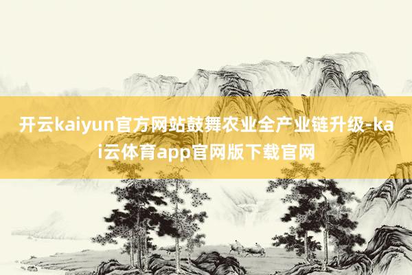 开云kaiyun官方网站鼓舞农业全产业链升级-kai云体育app官网版下载官网