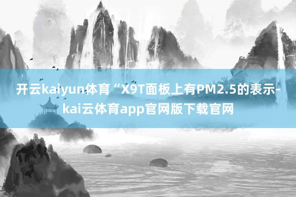 开云kaiyun体育“X9T面板上有PM2.5的表示-kai云体育app官网版下载官网