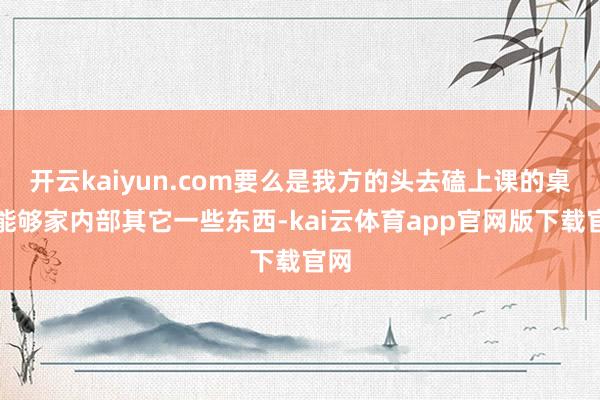 开云kaiyun.com要么是我方的头去磕上课的桌子能够家内部其它一些东西-kai云体育app官网版下载官网