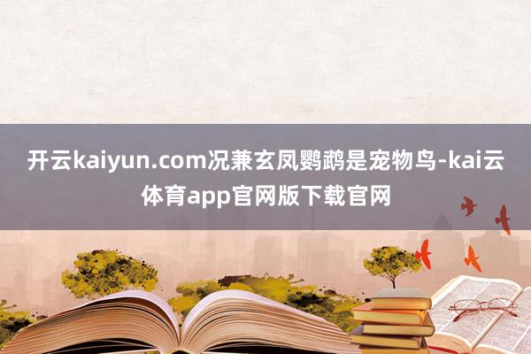 开云kaiyun.com况兼玄凤鹦鹉是宠物鸟-kai云体育app官网版下载官网