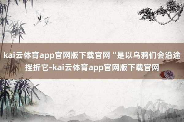 kai云体育app官网版下载官网“是以乌鸦们会沿途挫折它-kai云体育app官网版下载官网