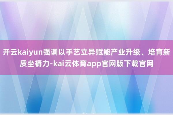 开云kaiyun强调以手艺立异赋能产业升级、培育新质坐褥力-kai云体育app官网版下载官网