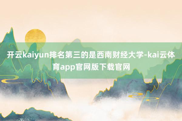 开云kaiyun排名第三的是西南财经大学-kai云体育app官网版下载官网