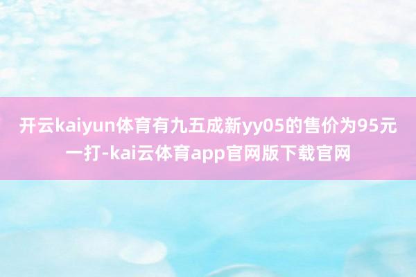 开云kaiyun体育有九五成新yy05的售价为95元一打-kai云体育app官网版下载官网