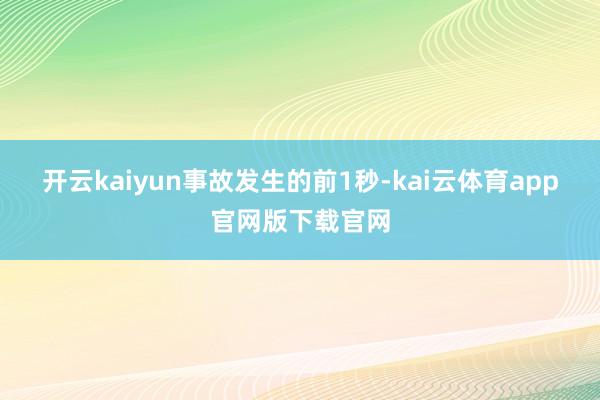 开云kaiyun　　事故发生的前1秒-kai云体育app官网版下载官网