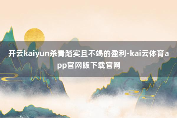 开云kaiyun杀青踏实且不竭的盈利-kai云体育app官网版下载官网