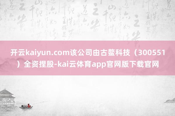 开云kaiyun.com该公司由古鳌科技（300551）全资捏股-kai云体育app官网版下载官网