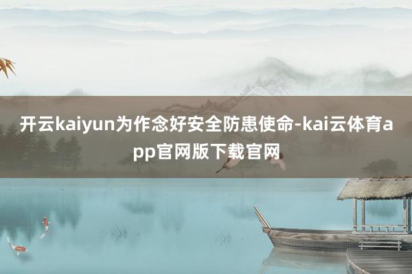 开云kaiyun为作念好安全防患使命-kai云体育app官网版下载官网