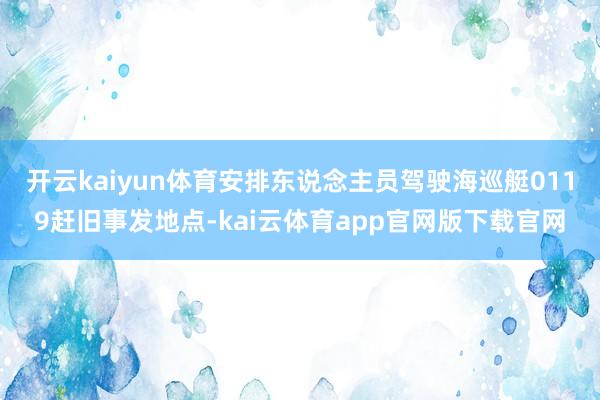 开云kaiyun体育安排东说念主员驾驶海巡艇0119赶旧事发地点-kai云体育app官网版下载官网