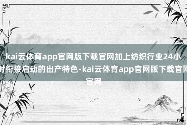 kai云体育app官网版下载官网加上纺织行业24小时衔接启动的出产特色-kai云体育app官网版下载官网