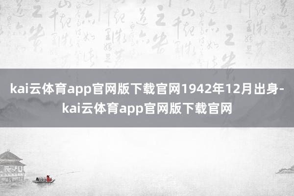 kai云体育app官网版下载官网1942年12月出身-kai云体育app官网版下载官网