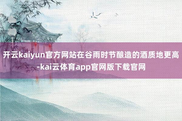 开云kaiyun官方网站在谷雨时节酿造的酒质地更高-kai云体育app官网版下载官网