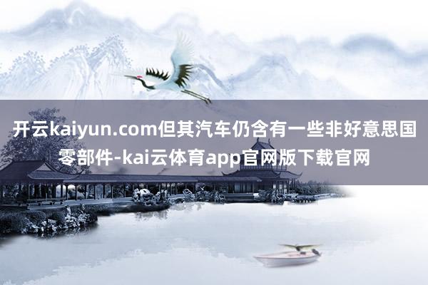 开云kaiyun.com但其汽车仍含有一些非好意思国零部件-kai云体育app官网版下载官网