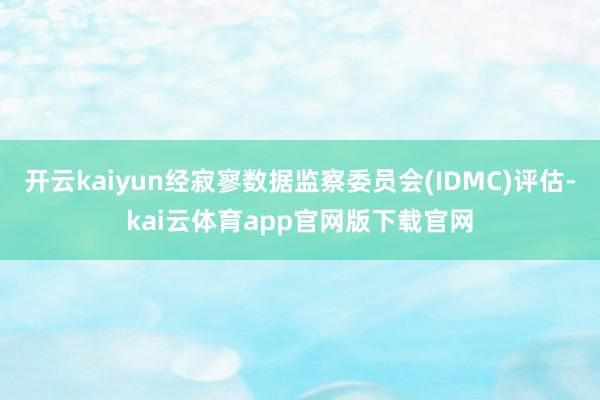 开云kaiyun经寂寥数据监察委员会(IDMC)评估-kai云体育app官网版下载官网