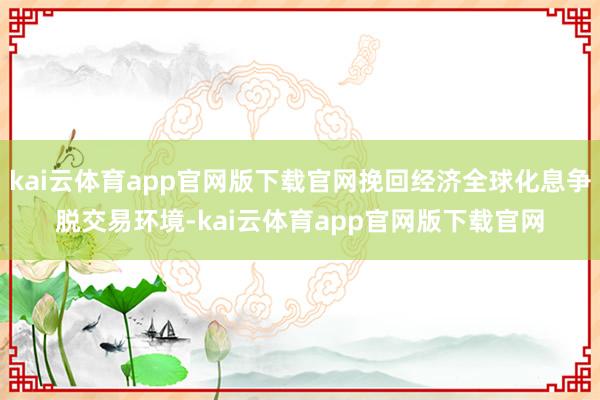 kai云体育app官网版下载官网挽回经济全球化息争脱交易环境-kai云体育app官网版下载官网