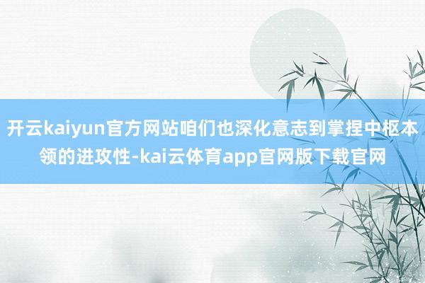 开云kaiyun官方网站咱们也深化意志到掌捏中枢本领的进攻性-kai云体育app官网版下载官网