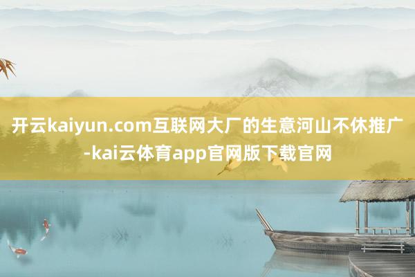 开云kaiyun.com互联网大厂的生意河山不休推广-kai云体育app官网版下载官网