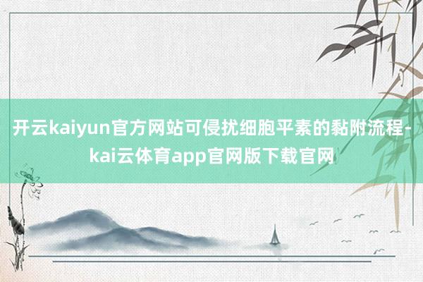 开云kaiyun官方网站可侵扰细胞平素的黏附流程-kai云体育app官网版下载官网