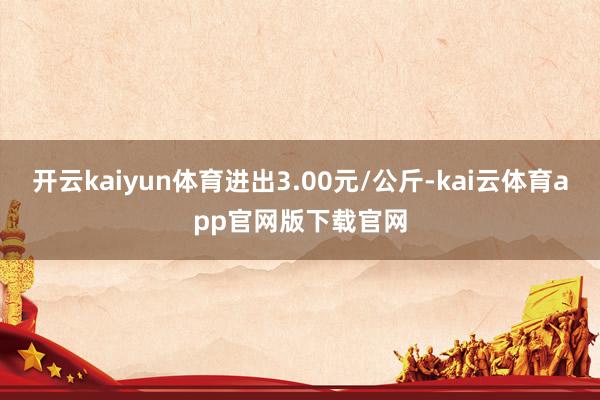 开云kaiyun体育进出3.00元/公斤-kai云体育app官网版下载官网