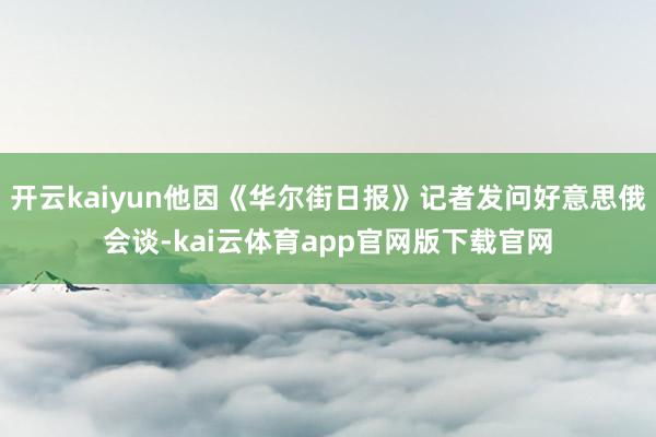 开云kaiyun他因《华尔街日报》记者发问好意思俄会谈-kai云体育app官网版下载官网
