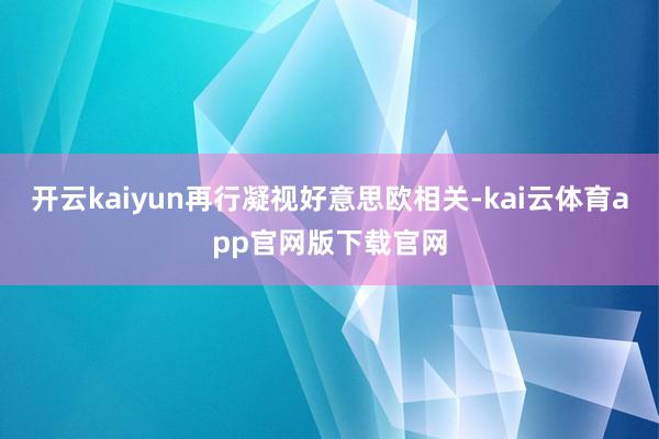 开云kaiyun再行凝视好意思欧相关-kai云体育app官网版下载官网