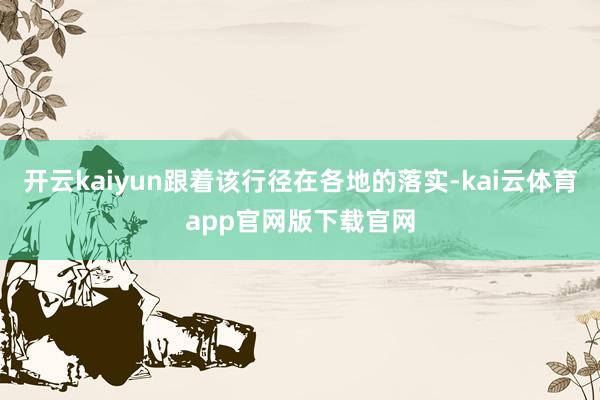 开云kaiyun跟着该行径在各地的落实-kai云体育app官网版下载官网
